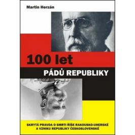 100 let pádů republiky - Skrytá pravda o smrti říše Rakousko-uherské a vzniku republiky Československé - Martin Herzán